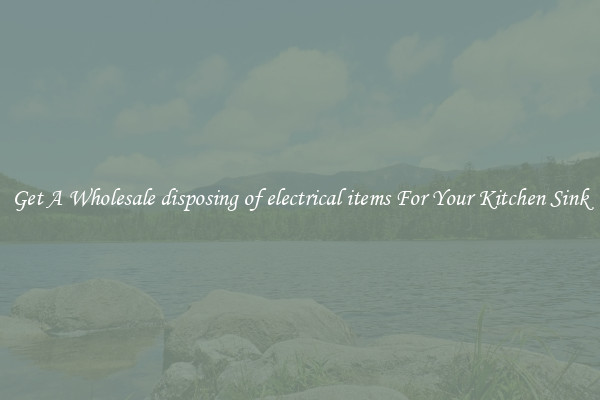 Get A Wholesale disposing of electrical items For Your Kitchen Sink