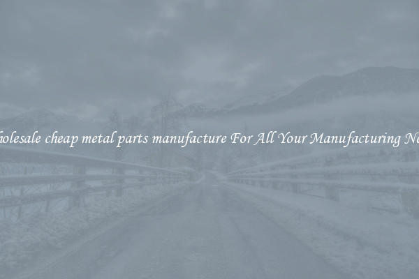 Wholesale cheap metal parts manufacture For All Your Manufacturing Needs
