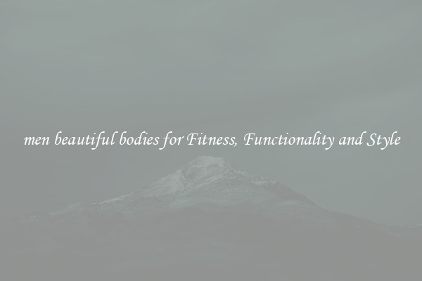 men beautiful bodies for Fitness, Functionality and Style