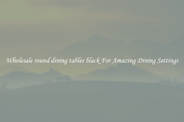 Wholesale round dining tables black For Amazing Dining Settings
