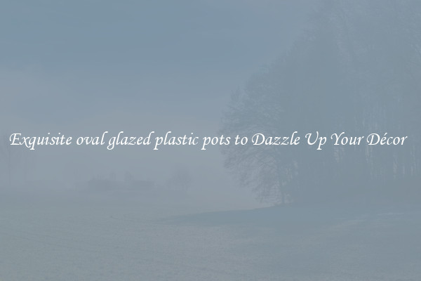 Exquisite oval glazed plastic pots to Dazzle Up Your Décor  