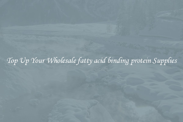 Top Up Your Wholesale fatty acid binding protein Supplies