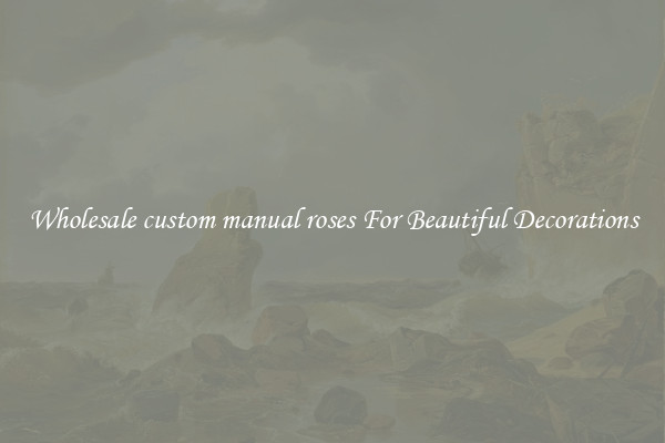 Wholesale custom manual roses For Beautiful Decorations