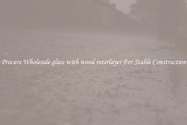 Procure Wholesale glass with wood interlayer For Stable Construction