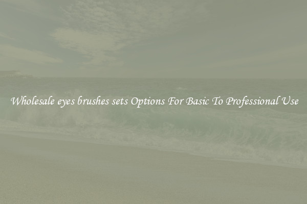 Wholesale eyes brushes sets Options For Basic To Professional Use
