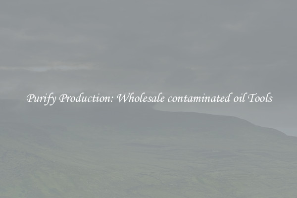 Purify Production: Wholesale contaminated oil Tools