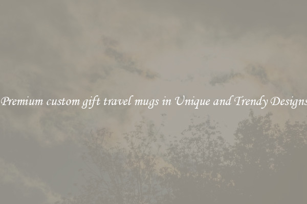 Premium custom gift travel mugs in Unique and Trendy Designs