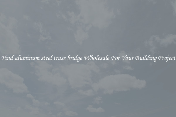Find aluminum steel truss bridge Wholesale For Your Building Project