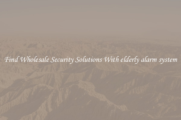 Find Wholesale Security Solutions With elderly alarm system