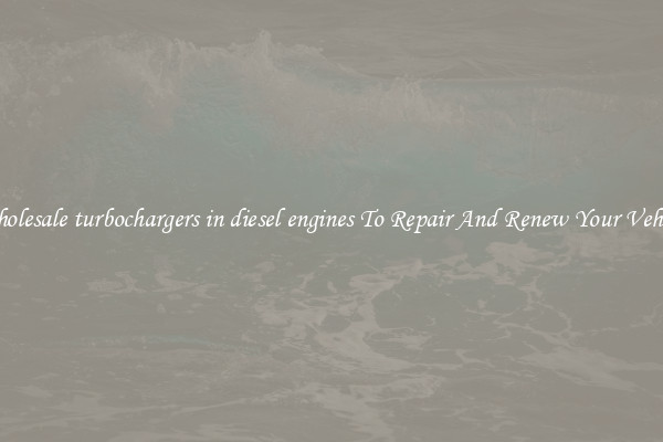 Wholesale turbochargers in diesel engines To Repair And Renew Your Vehicle