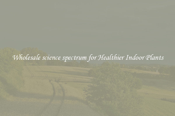 Wholesale science spectrum for Healthier Indoor Plants
