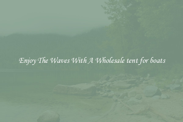 Enjoy The Waves With A Wholesale tent for boats