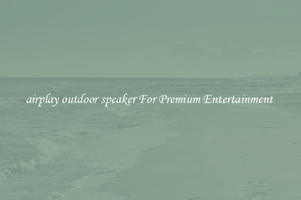 airplay outdoor speaker For Premium Entertainment 