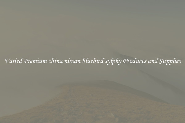 Varied Premium china nissan bluebird sylphy Products and Supplies