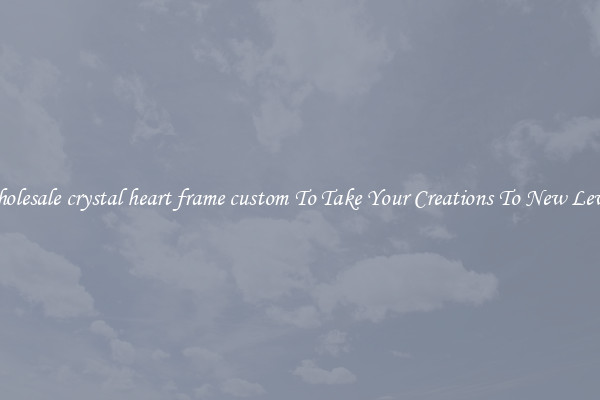Wholesale crystal heart frame custom To Take Your Creations To New Levels