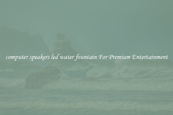 computer speakers led water fountain For Premium Entertainment