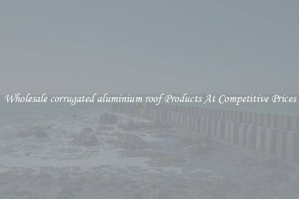 Wholesale corrugated aluminium roof Products At Competitive Prices
