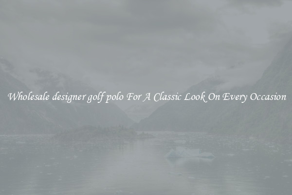 Wholesale designer golf polo For A Classic Look On Every Occasion