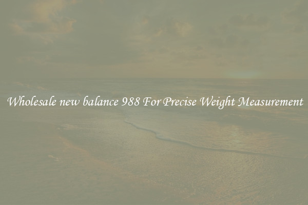 Wholesale new balance 988 For Precise Weight Measurement