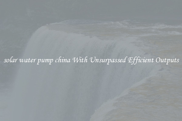 solar water pump china With Unsurpassed Efficient Outputs