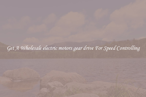 Get A Wholesale electric motors gear drive For Speed Controlling