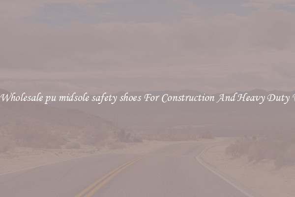 Buy Wholesale pu midsole safety shoes For Construction And Heavy Duty Work