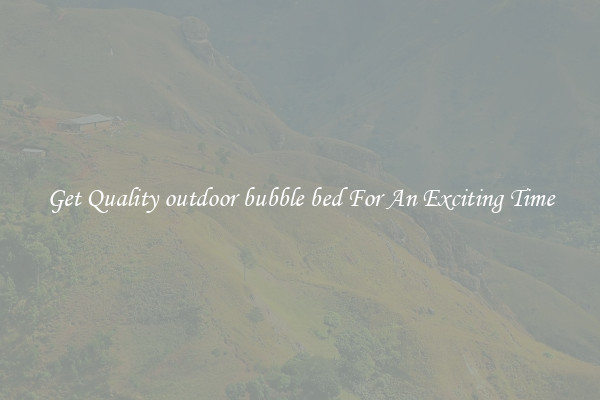Get Quality outdoor bubble bed For An Exciting Time