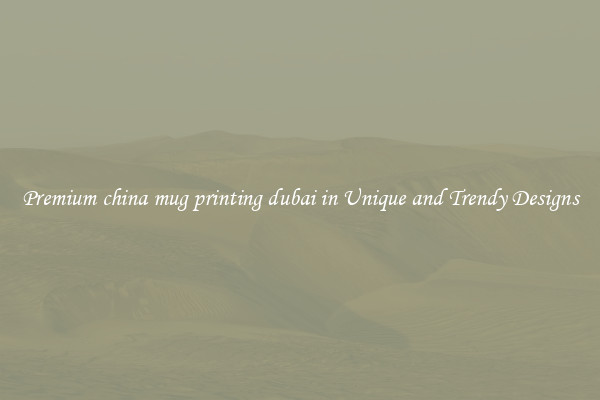 Premium china mug printing dubai in Unique and Trendy Designs