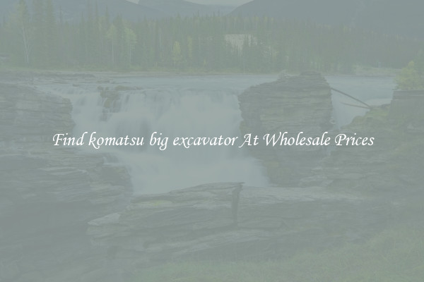 Find komatsu big excavator At Wholesale Prices