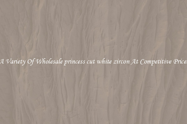 A Variety Of Wholesale princess cut white zircon At Competitive Prices