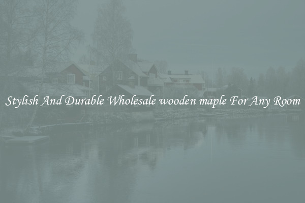 Stylish And Durable Wholesale wooden maple For Any Room