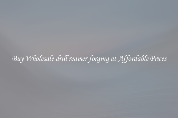 Buy Wholesale drill reamer forging at Affordable Prices