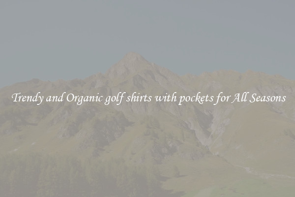 Trendy and Organic golf shirts with pockets for All Seasons