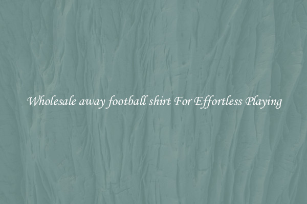 Wholesale away football shirt For Effortless Playing