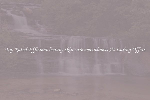Top Rated Efficient beauty skin care smoothness At Luring Offers