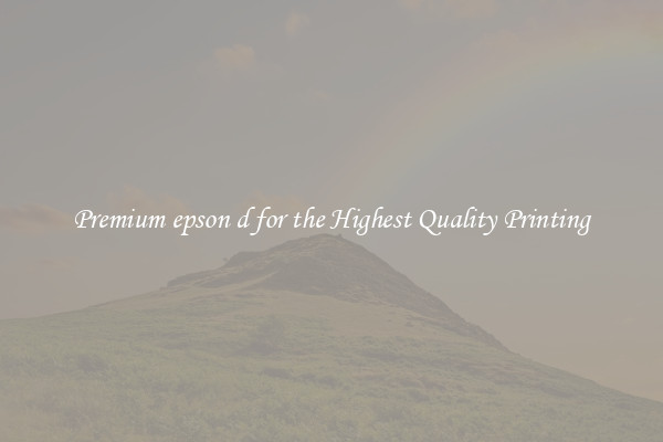 Premium epson d for the Highest Quality Printing