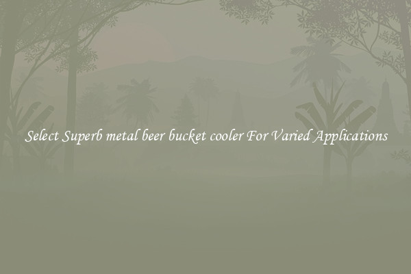 Select Superb metal beer bucket cooler For Varied Applications