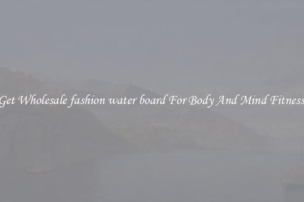 Get Wholesale fashion water board For Body And Mind Fitness.