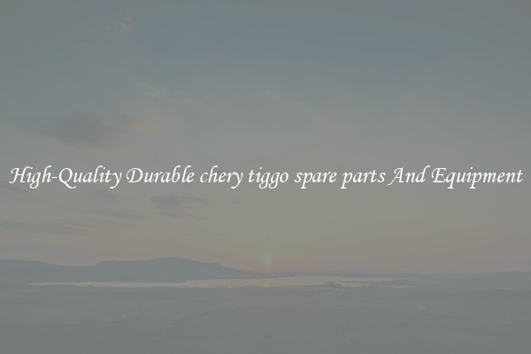 High-Quality Durable chery tiggo spare parts And Equipment