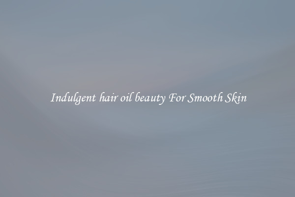 Indulgent hair oil beauty For Smooth Skin