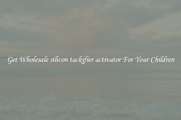 Get Wholesale silicon tackifier activator For Your Children